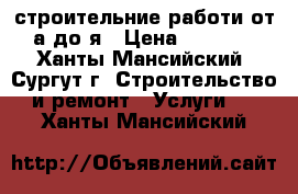 строительние работи от а до я › Цена ­ 9 999 - Ханты-Мансийский, Сургут г. Строительство и ремонт » Услуги   . Ханты-Мансийский